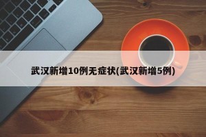 武汉新增10例无症状(武汉新增5例)