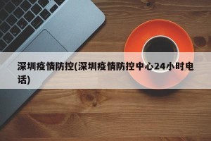 深圳疫情防控(深圳疫情防控中心24小时电话)