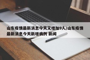 山东疫情最新消息今天又增加9人/山东疫情最新消息今天新增病例 新闻