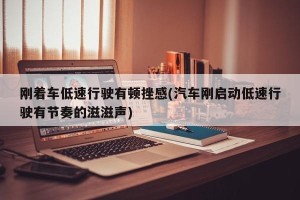 刚着车低速行驶有顿挫感(汽车刚启动低速行驶有节奏的滋滋声)