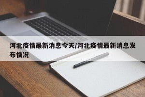 河北疫情最新消息今天/河北疫情最新消息发布情况