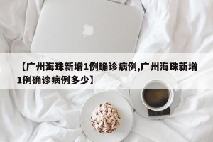 【广州海珠新增1例确诊病例,广州海珠新增1例确诊病例多少】