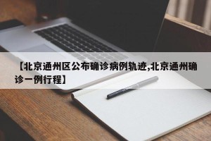 【北京通州区公布确诊病例轨迹,北京通州确诊一例行程】