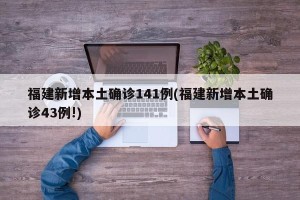 福建新增本土确诊141例(福建新增本土确诊43例!)