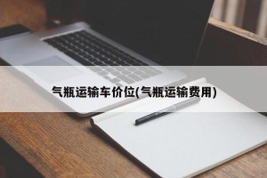 气瓶运输车价位(气瓶运输费用)