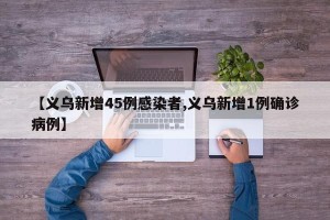 【义乌新增45例感染者,义乌新增1例确诊病例】