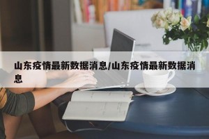 山东疫情最新数据消息/山东疫情最新数据消息