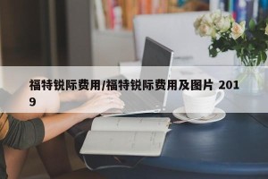 福特锐际费用/福特锐际费用及图片 2019