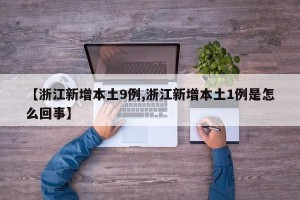 【浙江新增本土9例,浙江新增本土1例是怎么回事】