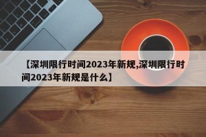 【深圳限行时间2023年新规,深圳限行时间2023年新规是什么】