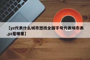 【yz代表什么城市想找全国字母代表城市表,yz是哪里】