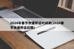 2024年春节快递停运时间表(2020春节快递停运日期)