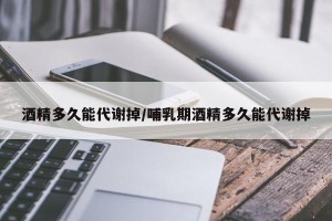 酒精多久能代谢掉/哺乳期酒精多久能代谢掉