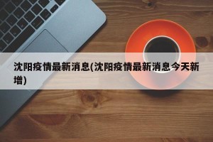 沈阳疫情最新消息(沈阳疫情最新消息今天新增)