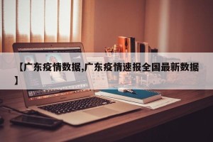 【广东疫情数据,广东疫情速报全国最新数据】
