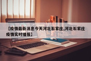 【疫情最新消息今天河北石家庄,河北石家庄疫情实时播报】