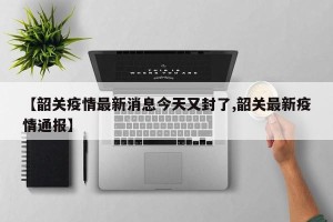 【韶关疫情最新消息今天又封了,韶关最新疫情通报】