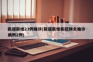 新疆新增23例确诊(新疆新增新冠肺炎确诊病例2例)