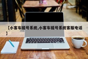 【小客车摇号系统,小客车摇号系统客服电话】