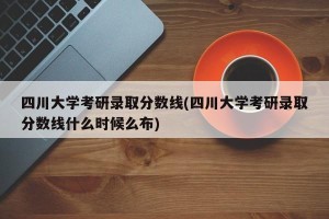 四川大学考研录取分数线(四川大学考研录取分数线什么时候么布)