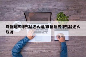 疫情隔离津贴险怎么退/疫情隔离津贴险怎么取消