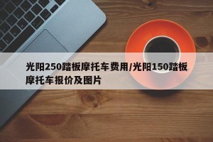 光阳250踏板摩托车费用/光阳150踏板摩托车报价及图片