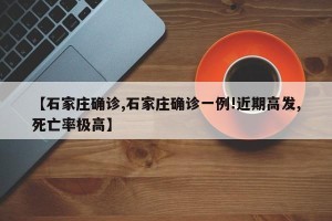 【石家庄确诊,石家庄确诊一例!近期高发,死亡率极高】
