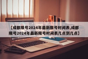 【成都限号2024年最新限号时间表,成都限号2024年最新限号时间表几点到几点】