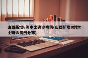 山西新增8例本土确诊病例(山西新增8例本土确诊病例分布)