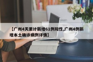 【广州4天累计新增61例阳性,广州4例新增本土确诊病例详情】