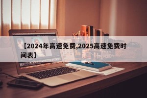 【2024年高速免费,2025高速免费时间表】