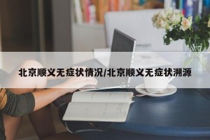北京顺义无症状情况/北京顺义无症状溯源