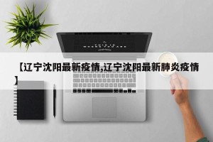 【辽宁沈阳最新疫情,辽宁沈阳最新肺炎疫情】