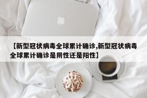 【新型冠状病毒全球累计确诊,新型冠状病毒全球累计确诊是阴性还是阳性】