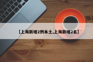 【上海新增2例本土,上海新增2名】