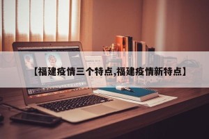 【福建疫情三个特点,福建疫情新特点】