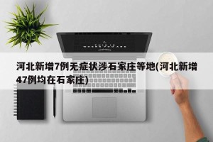 河北新增7例无症状涉石家庄等地(河北新增47例均在石家庄)