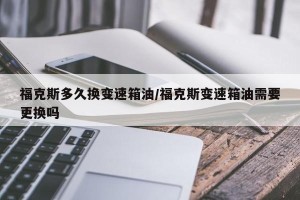 福克斯多久换变速箱油/福克斯变速箱油需要更换吗