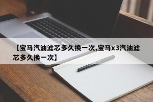 【宝马汽油滤芯多久换一次,宝马x3汽油滤芯多久换一次】