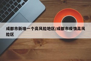 成都市新增一个高风险地区/成都市疫情高风险区