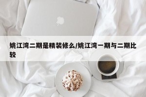 姚江湾二期是精装修么/姚江湾一期与二期比较