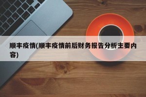 顺丰疫情(顺丰疫情前后财务报告分析主要内容)