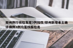 郑州例行核检发现3例阳性/郑州新增本土确诊病例3例均是核酸检出