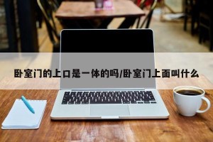 卧室门的上口是一体的吗/卧室门上面叫什么