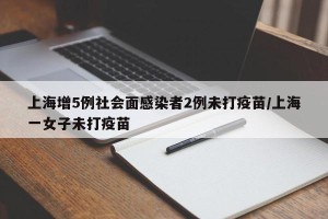 上海增5例社会面感染者2例未打疫苗/上海一女子未打疫苗