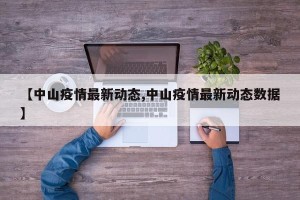 【中山疫情最新动态,中山疫情最新动态数据】