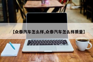 【众泰汽车怎么样,众泰汽车怎么样质量】