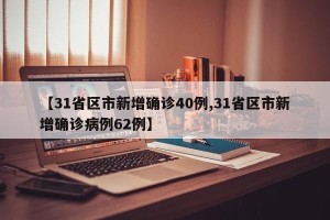 【31省区市新增确诊40例,31省区市新增确诊病例62例】