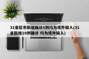 31省区市新增确诊5例均为境外输入(31省新增10例确诊 均为境外输入)