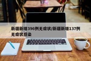 新疆新增396例无症状/新疆新增137例无症状感染